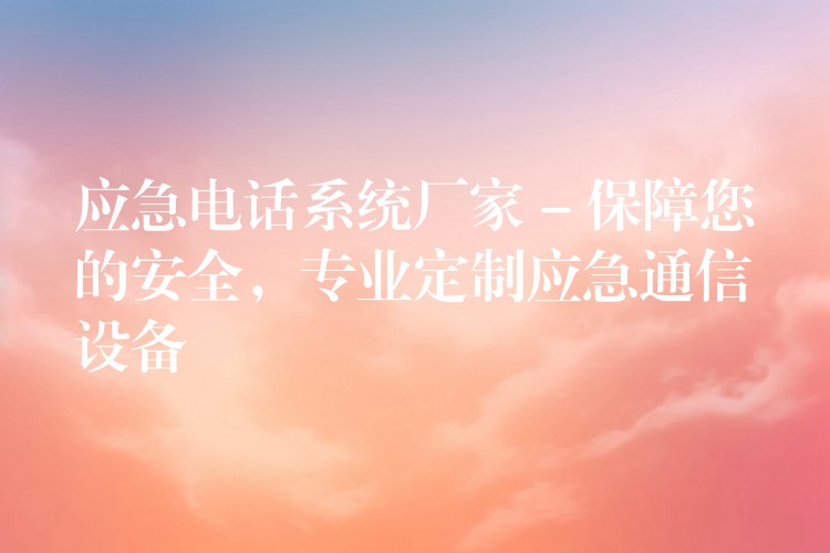  應(yīng)急電話系統(tǒng)廠家 – 保障您的安全，專(zhuān)業(yè)定制應(yīng)急通信設(shè)備