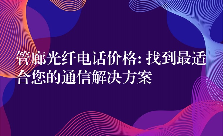 管廊光纖電話價(jià)格: 找到最適合您的通信解決方案