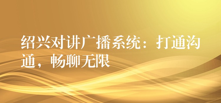  紹興對(duì)講廣播系統(tǒng)：打通溝通，暢聊無(wú)限