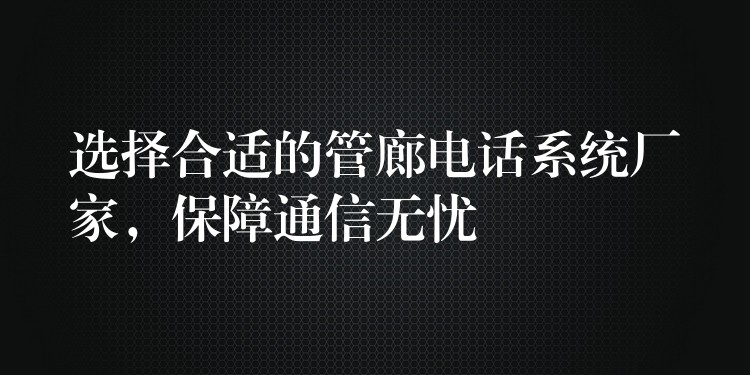  選擇合適的管廊電話系統(tǒng)廠家，保障通信無憂