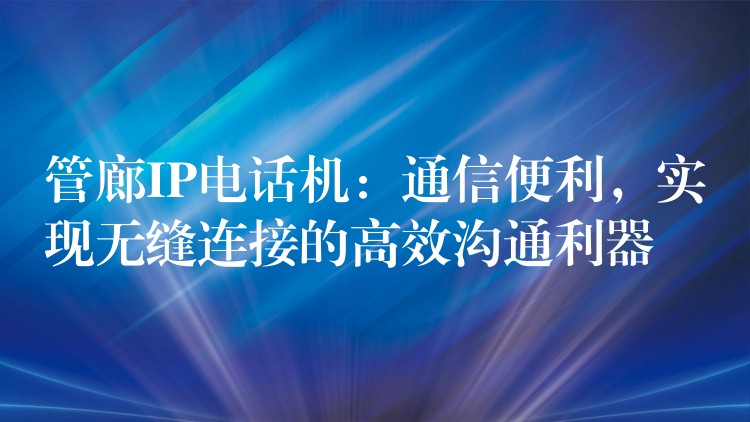  管廊IP電話機(jī)：通信便利，實(shí)現(xiàn)無(wú)縫連接的高效溝通利器