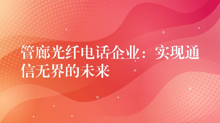  管廊光纖電話企業(yè)：實現(xiàn)通信無界的未來