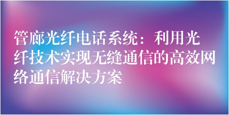  管廊光纖電話系統(tǒng)：利用光纖技術(shù)實現(xiàn)無縫通信的高效網(wǎng)絡(luò)通信解決方案
