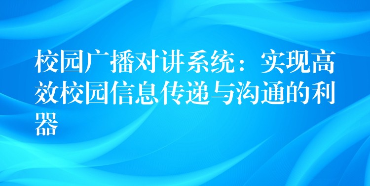  校園廣播對(duì)講系統(tǒng)：實(shí)現(xiàn)高效校園信息傳遞與溝通的利器