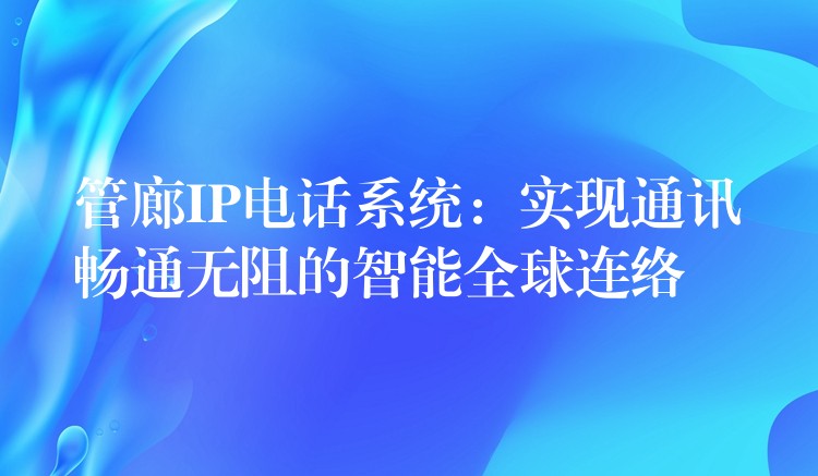  管廊IP電話系統(tǒng)：實現(xiàn)通訊暢通無阻的智能全球連絡(luò)