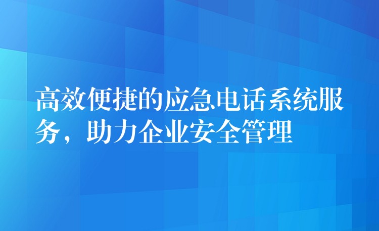  高效便捷的應(yīng)急電話系統(tǒng)服務(wù)，助力企業(yè)安全管理