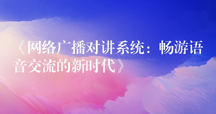 《網(wǎng)絡(luò)廣播對講系統(tǒng):暢游語音交流的新時代》 《網(wǎng)絡(luò)廣播對講系統(tǒng):暢游語音交流的新時代》