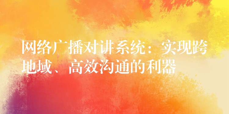  網絡廣播對講系統(tǒng)：實現跨地域、高效溝通的利器