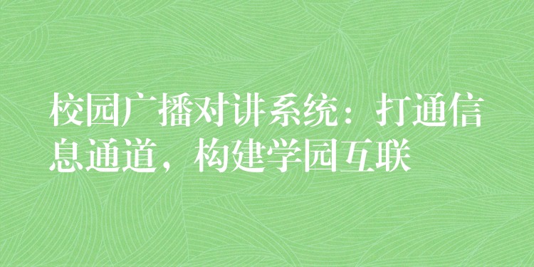  校園廣播對講系統(tǒng)：打通信息通道，構建學園互聯