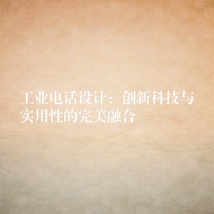 工業(yè)電話設(shè)計:創(chuàng)新科技與實用性的完美融合 工業(yè)電話設(shè)計:創(chuàng)新科技與實用性的完美融合