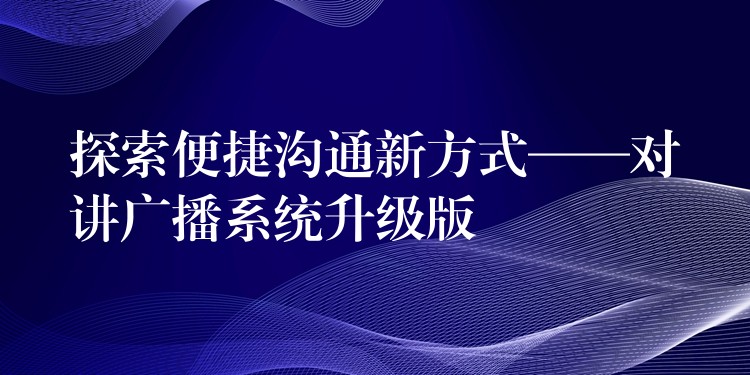  探索便捷溝通新方式——對(duì)講廣播系統(tǒng)升級(jí)版
