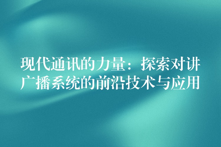  現(xiàn)代通訊的力量：探索對(duì)講廣播系統(tǒng)的前沿技術(shù)與應(yīng)用