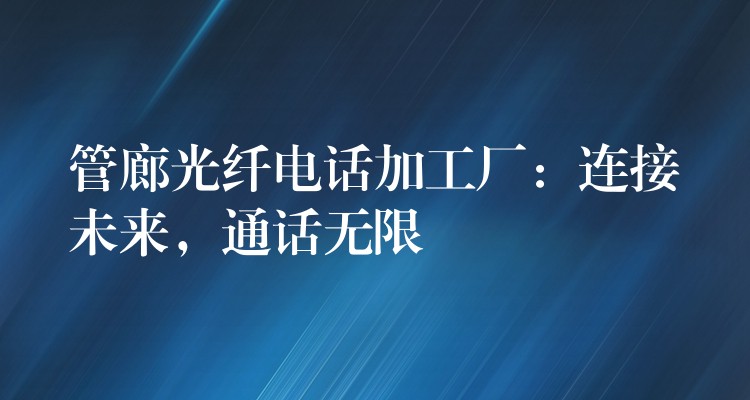  管廊光纖電話(huà)加工廠(chǎng)：連接未來(lái)，通話(huà)無(wú)限
