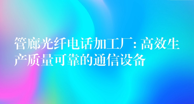  管廊光纖電話加工廠: 高效生產(chǎn)質量可靠的通信設備