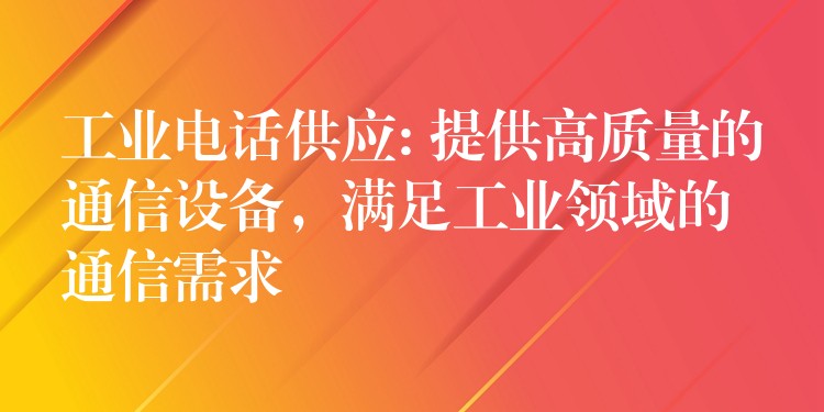 工業(yè)電話供應(yīng): 提供高質(zhì)量的通信設(shè)備，滿足工業(yè)領(lǐng)域的通信需求