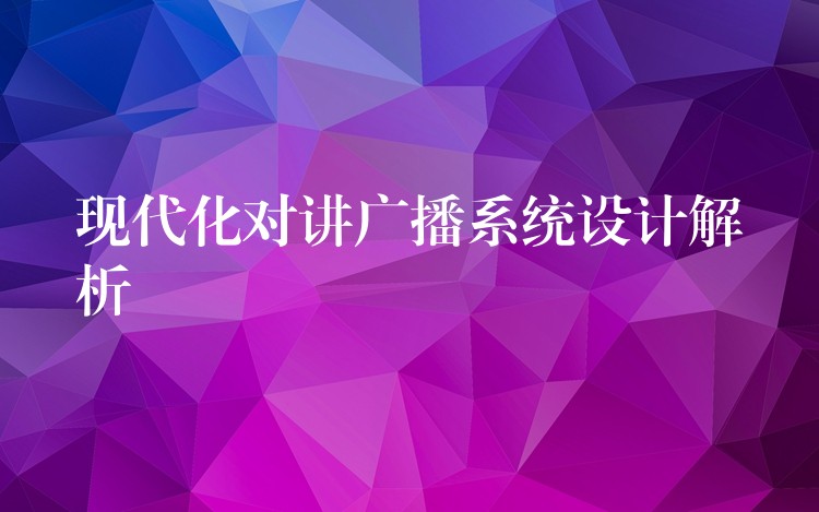現(xiàn)代化對講廣播系統(tǒng)設(shè)計解析 現(xiàn)代化對講廣播系統(tǒng)設(shè)計解析