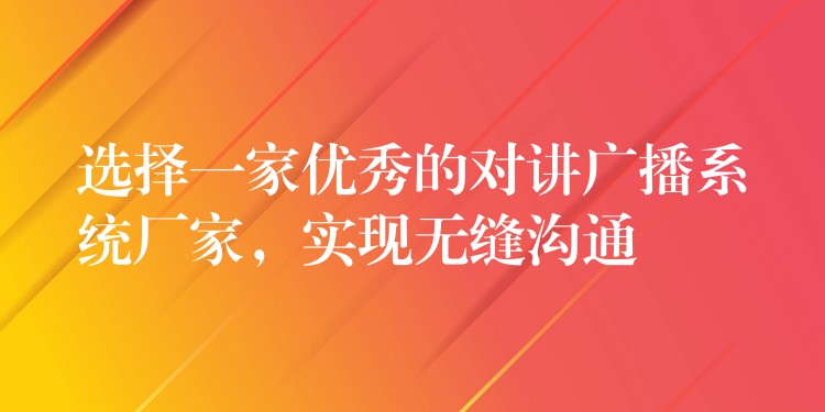 選擇一家優(yōu)秀的對講廣播系統(tǒng)廠家，實現(xiàn)無縫溝通
