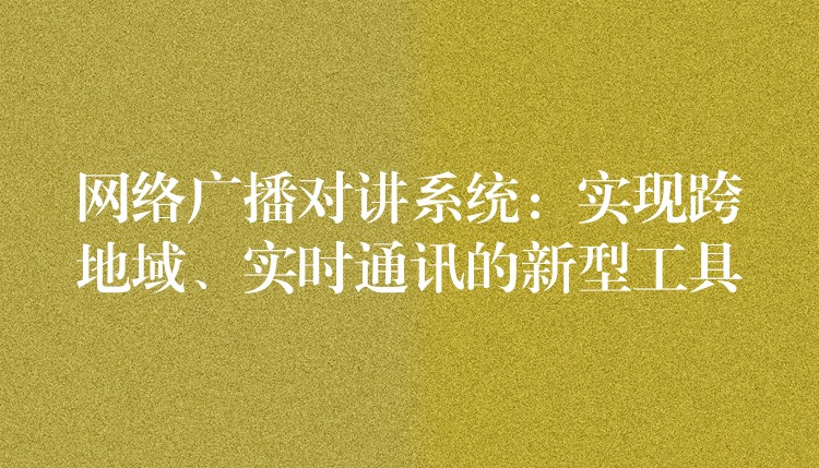 網(wǎng)絡(luò)廣播對(duì)講系統(tǒng)：實(shí)現(xiàn)跨地域、實(shí)時(shí)通訊的新型工具