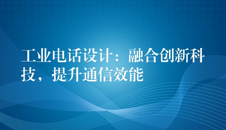  工業(yè)電話設(shè)計(jì)：融合創(chuàng)新科技，提升通信效能