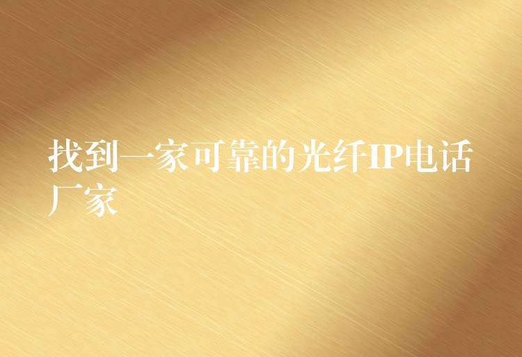 找到一家可靠的光纖IP電話廠家 找到一家可靠的光纖IP電話廠家