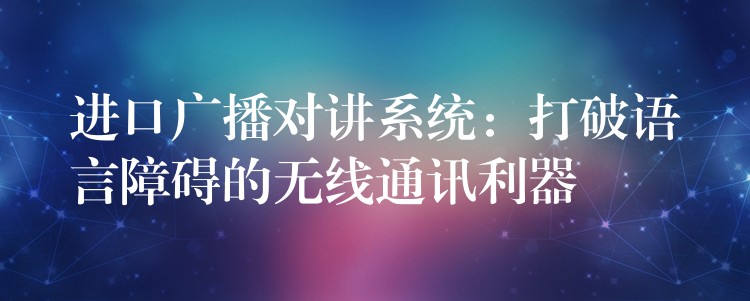  進口廣播對講系統(tǒng)：打破語言障礙的無線通訊利器