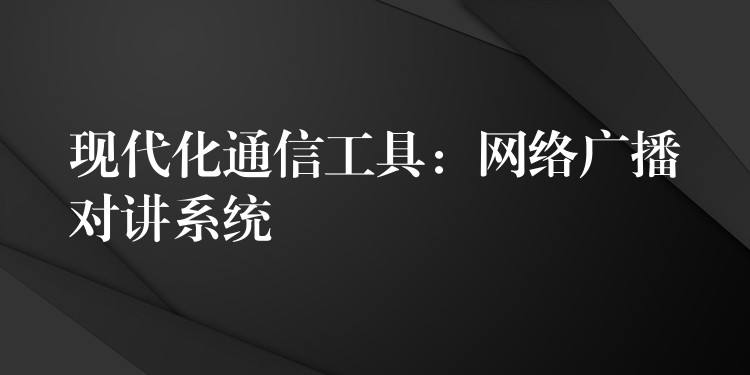  現(xiàn)代化通信工具：網(wǎng)絡廣播對講系統(tǒng)