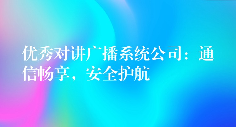  優(yōu)秀對講廣播系統(tǒng)公司：通信暢享，安全護(hù)航