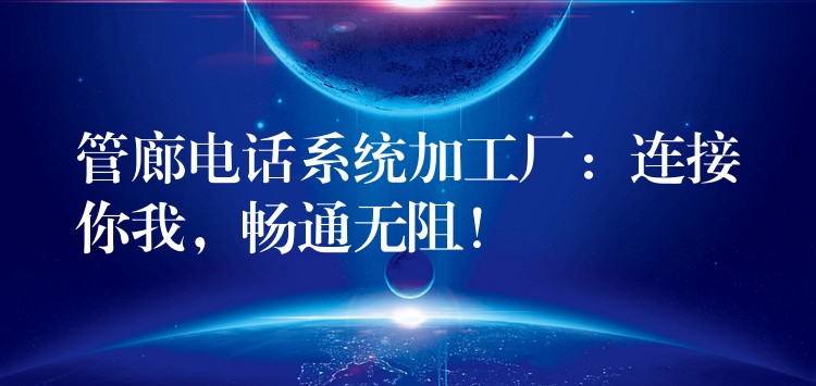  管廊電話系統(tǒng)加工廠：連接你我，暢通無阻！