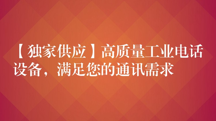  【獨(dú)家供應(yīng)】高質(zhì)量工業(yè)電話設(shè)備，滿足您的通訊需求