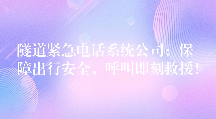  隧道緊急電話系統(tǒng)公司：保障出行安全，呼叫即刻救援！