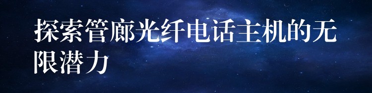 探索管廊光纖電話主機(jī)的無(wú)限潛力 探索管廊光纖電話主機(jī)的無(wú)限潛力