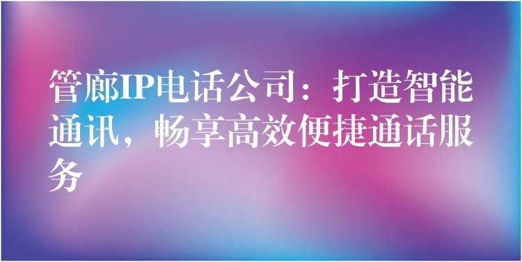  管廊IP電話公司：打造智能通訊，暢享高效便捷通話服務(wù)