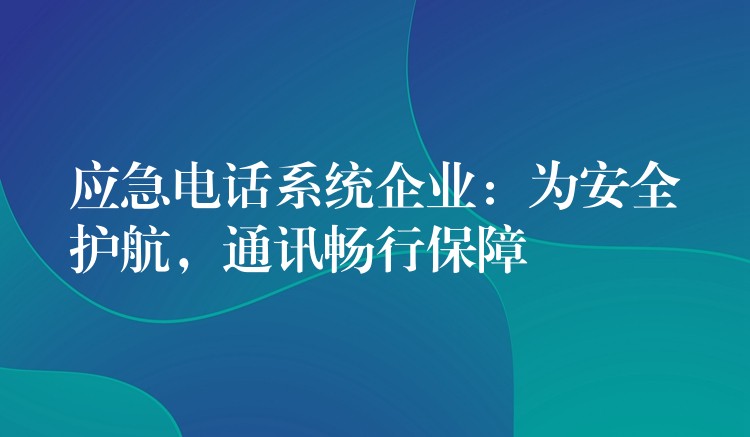  應(yīng)急電話(huà)系統(tǒng)企業(yè)：為安全護(hù)航，通訊暢行保障