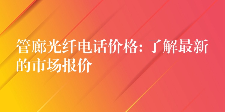  管廊光纖電話價格: 了解最新的市場報價