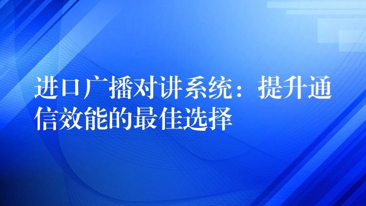  進(jìn)口廣播對講系統(tǒng)：提升通信效能的最佳選擇