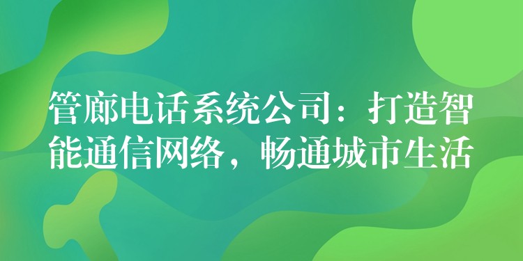  管廊電話系統(tǒng)公司：打造智能通信網(wǎng)絡(luò)，暢通城市生活