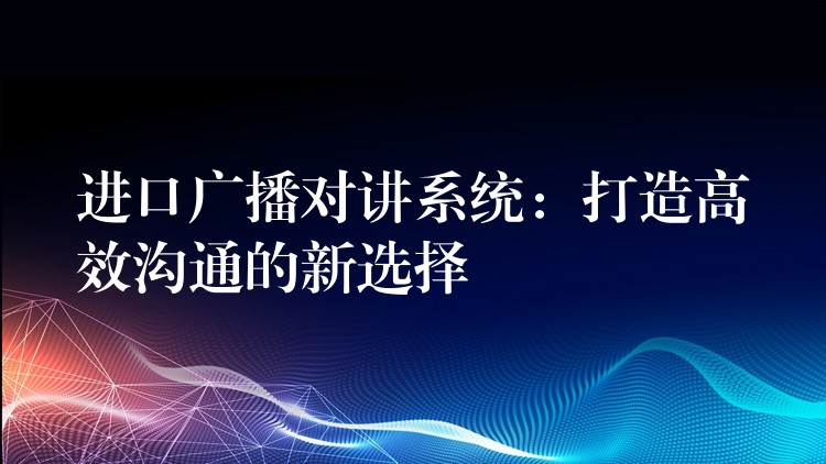 進(jìn)口廣播對講系統(tǒng)：打造高效溝通的新選擇