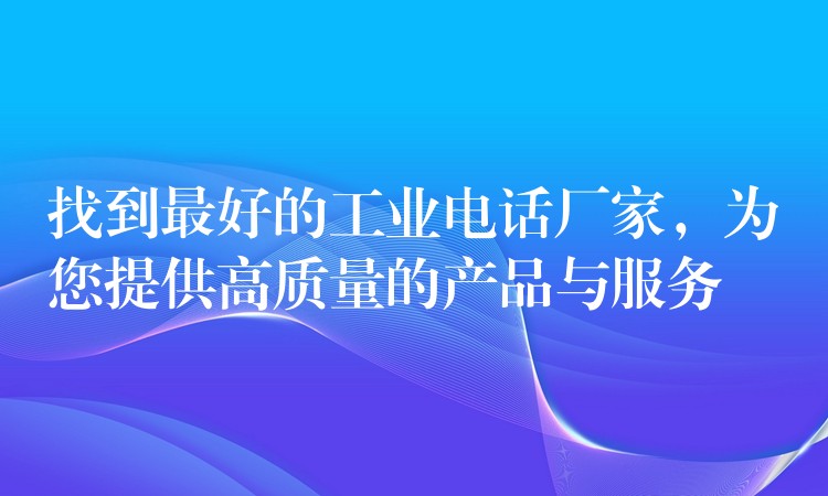 找到最好的工業(yè)電話廠家，為您提供高質量的產(chǎn)品與服務