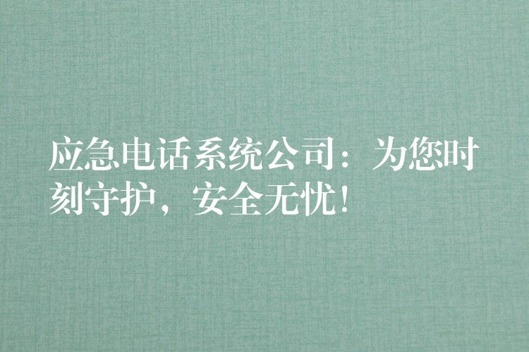  應急電話系統(tǒng)公司：為您時刻守護，安全無憂！