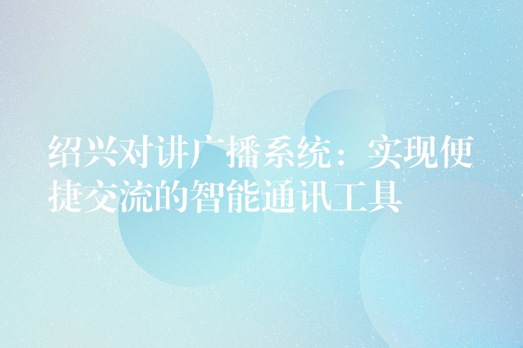  紹興對講廣播系統(tǒng)：實(shí)現(xiàn)便捷交流的智能通訊工具