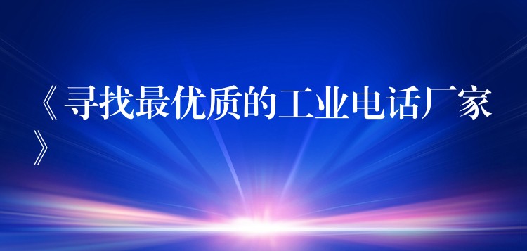 《尋找最優(yōu)質(zhì)的工業(yè)電話廠家》 《尋找最優(yōu)質(zhì)的工業(yè)電話廠家》