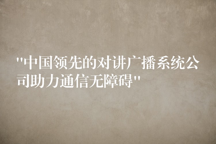  “中國領(lǐng)先的對(duì)講廣播系統(tǒng)公司助力通信無障礙”