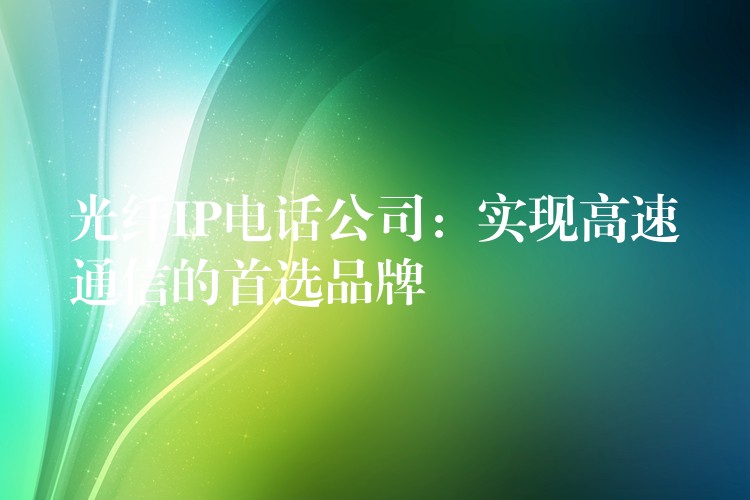  光纖IP電話公司：實現(xiàn)高速通信的首選品牌