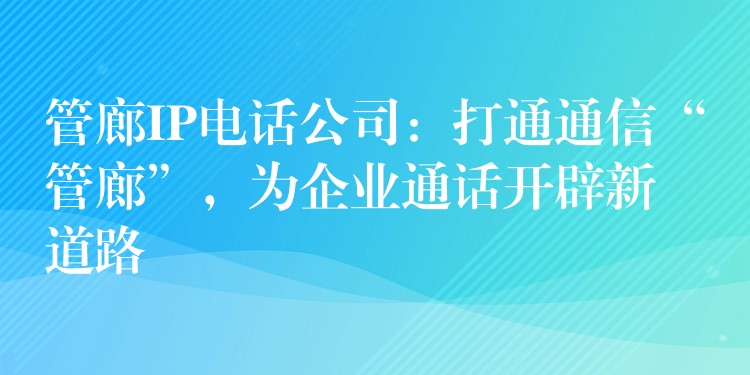  管廊IP電話公司：打通通信“管廊”，為企業(yè)通話開辟新道路