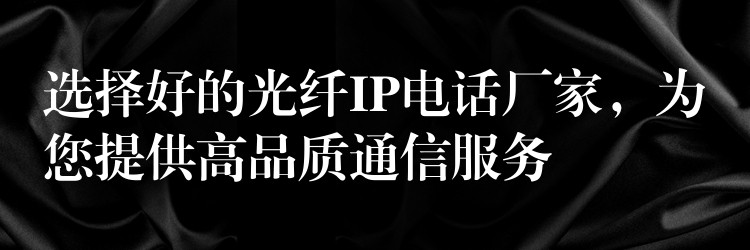  選擇好的光纖IP電話廠家，為您提供高品質(zhì)通信服務(wù)