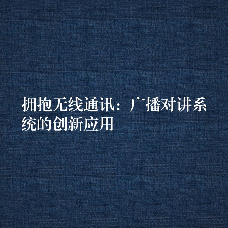  擁抱無線通訊：廣播對講系統(tǒng)的創(chuàng)新應用