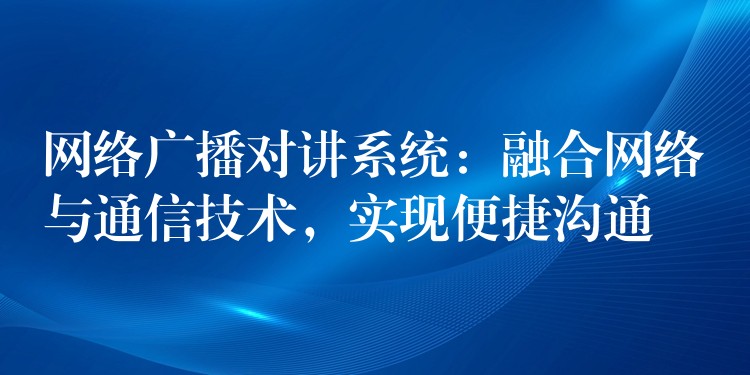  網(wǎng)絡(luò)廣播對(duì)講系統(tǒng)：融合網(wǎng)絡(luò)與通信技術(shù)，實(shí)現(xiàn)便捷溝通