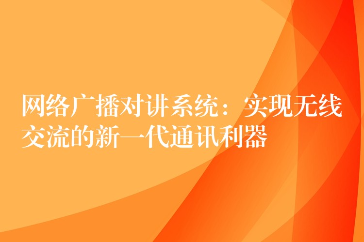  網(wǎng)絡(luò)廣播對(duì)講系統(tǒng)：實(shí)現(xiàn)無(wú)線交流的新一代通訊利器