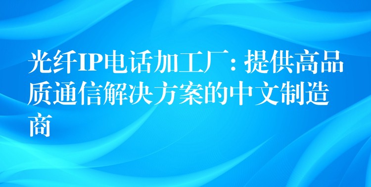 光纖IP電話加工廠: 提供高品質(zhì)通信解決方案的中文制造商 光纖IP電話加工廠: 提供高品質(zhì)通信解決方案的中文制造商