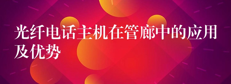  光纖電話主機在管廊中的應(yīng)用及優(yōu)勢